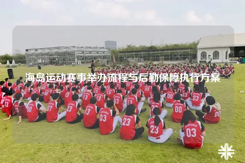 海岛运动赛事举办流程与后勤保障执行方案